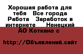 Хорошая работа для тебя - Все города Работа » Заработок в интернете   . Ненецкий АО,Коткино с.